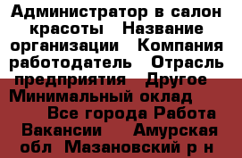 Администратор в салон красоты › Название организации ­ Компания-работодатель › Отрасль предприятия ­ Другое › Минимальный оклад ­ 25 000 - Все города Работа » Вакансии   . Амурская обл.,Мазановский р-н